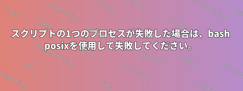 スクリプトの1つのプロセスが失敗した場合は、bash posixを使用して失敗してください。