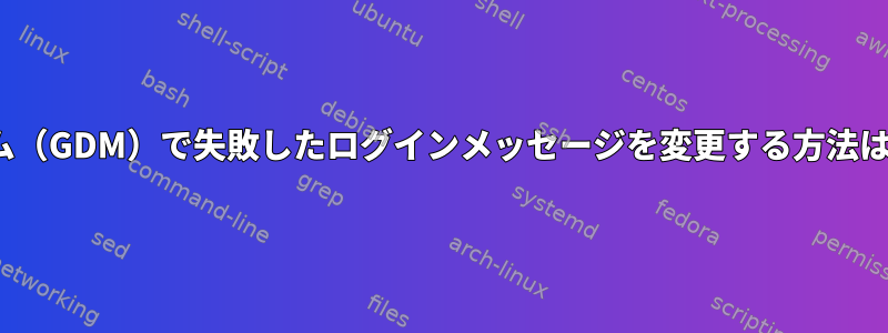 Linuxシステム（GDM）で失敗したログインメッセージを変更する方法はありますか？