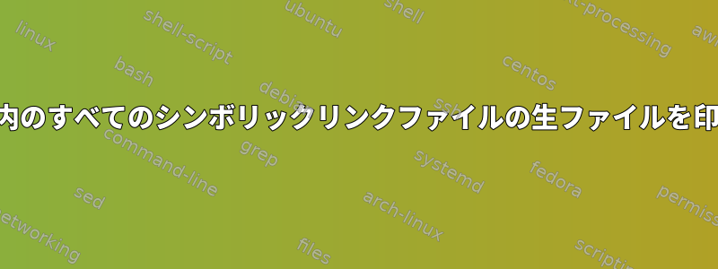 ディレクトリ内のすべてのシンボリックリンクファイルの生ファイルを印刷するには？