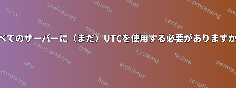 すべてのサーバーに（まだ）UTCを使用する必要がありますか？