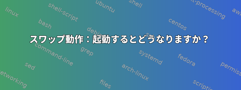 スワップ動作：起動するとどうなりますか？