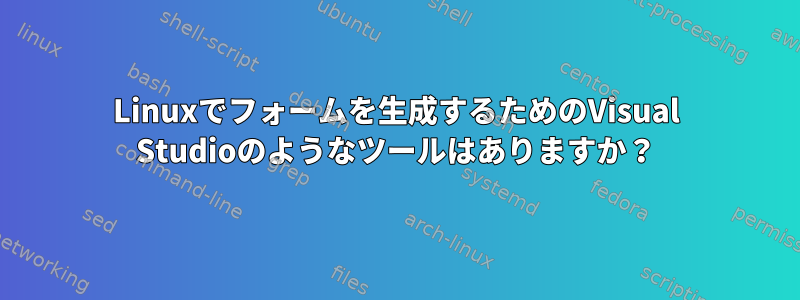 Linuxでフォームを生成するためのVisual Studioのようなツールはありますか？