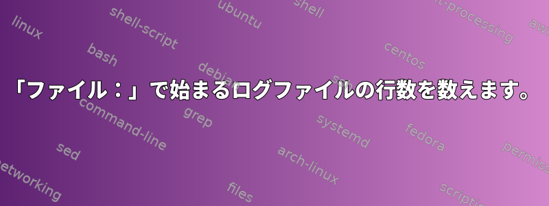 「ファイル：」で始まるログファイルの行数を数えます。