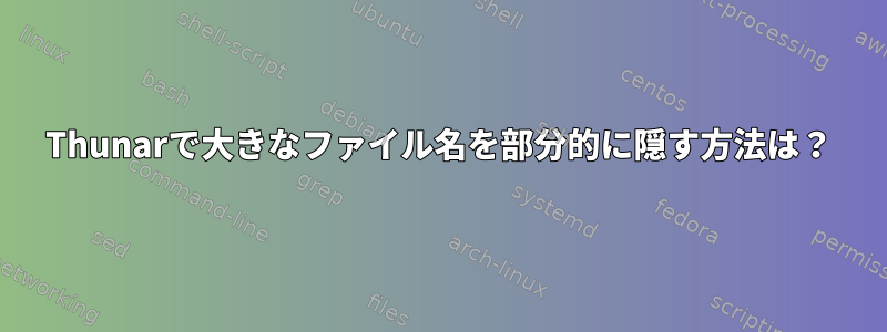 Thunarで大きなファイル名を部分的に隠す方法は？