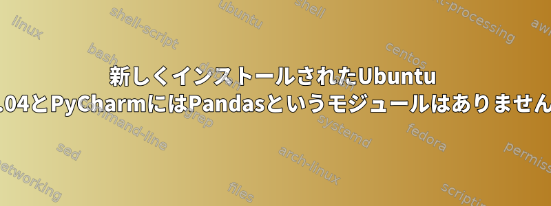 新しくインストールされたUbuntu 22.04とPyCharmにはPandasというモジュールはありません。