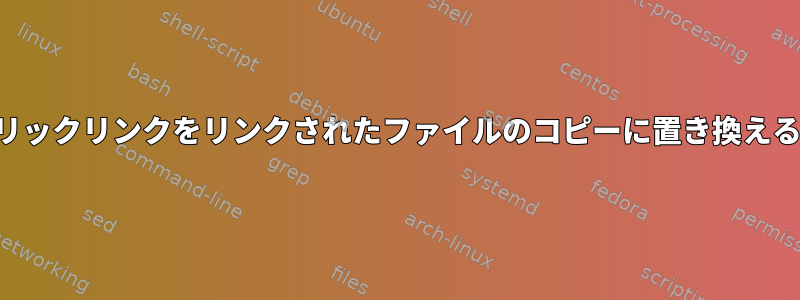 シンボリックリンクをリンクされたファイルのコピーに置き換えるには？