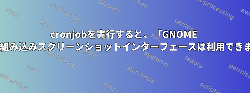 cronjobを実行すると、「GNOME Shellの組み込みスクリーンショットインターフェースは利用できません」