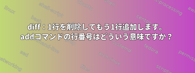 diff：1行を削除してもう1行追加します。 addコマンドの行番号はどういう意味ですか？