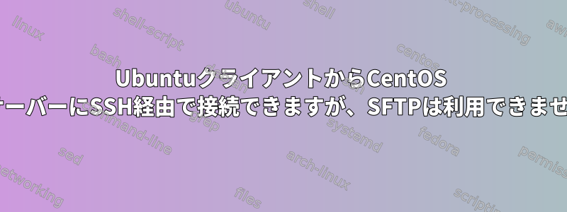 UbuntuクライアントからCentOS 7サーバーにSSH経由で接続できますが、SFTPは利用できません