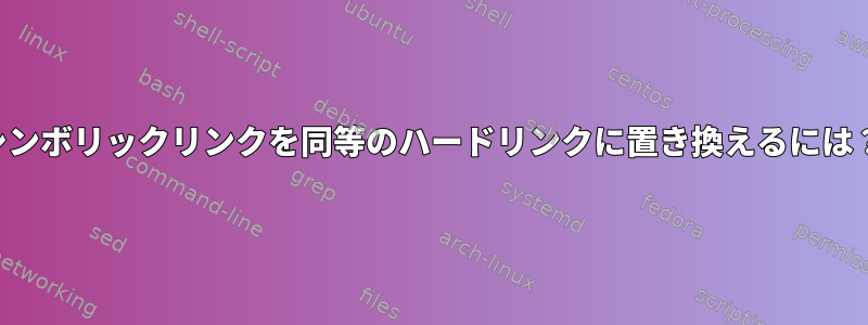 シンボリックリンクを同等のハードリンクに置き換えるには？