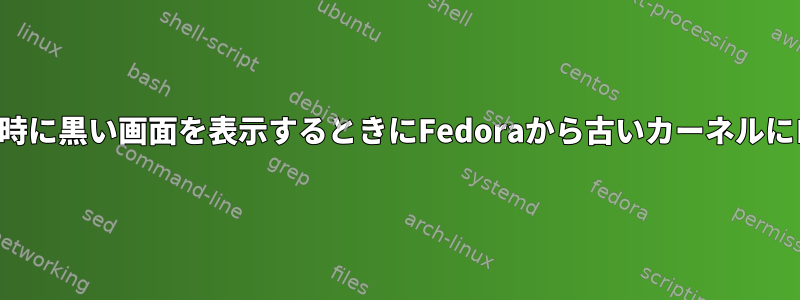 新しいアップデートが起動時に黒い画面を表示するときにFedoraから古いカーネルにロールバックする方法は？