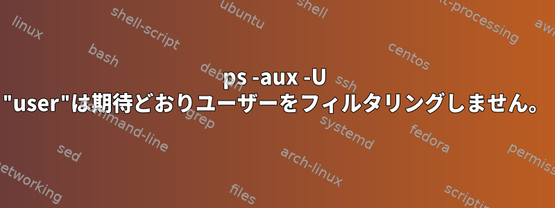 ps -aux -U "user"は期待どおりユーザーをフィルタリングしません。