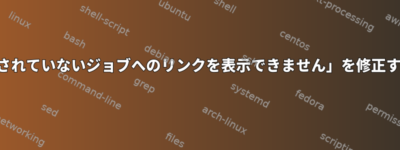 「サポートされていないジョブへのリンクを表示できません」を修正する方法は？