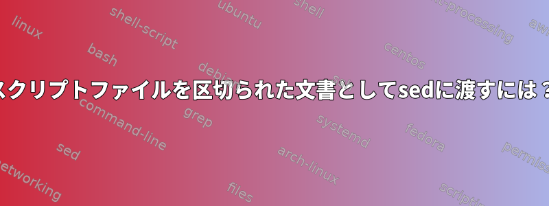 スクリプトファイルを区切られた文書としてsedに渡すには？