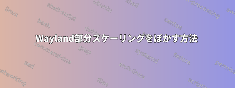 Wayland部分スケーリングをぼかす方法