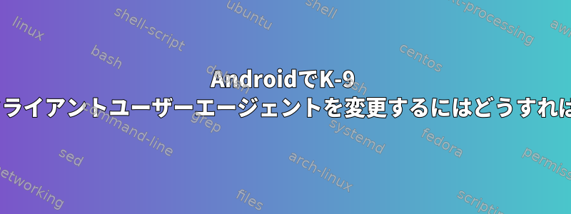 AndroidでK-9 MailのIMAPクライアントユーザーエージェントを変更するにはどうすればよいですか？