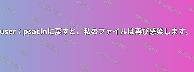 user：psaclnに戻すと、私のファイルは再び感染します。