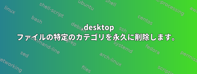 .desktop ファイルの特定のカテゴリを永久に削除します。