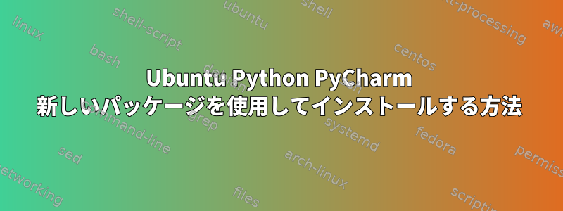 Ubuntu Python PyCharm 新しいパッケージを使用してインストールする方法