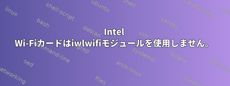 Intel Wi-Fiカードはiwlwifiモジュールを使用しません。