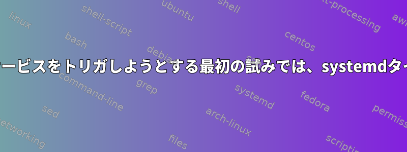 接続されたワンショットサービスをトリガしようとする最初の試みでは、systemdタイマーは実行されません。