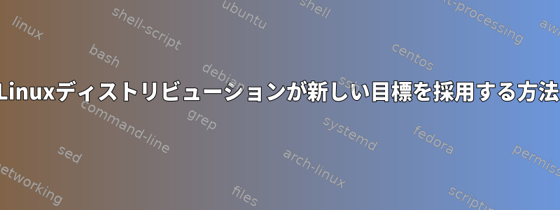 Linuxディストリビューションが新しい目標を採用する方法