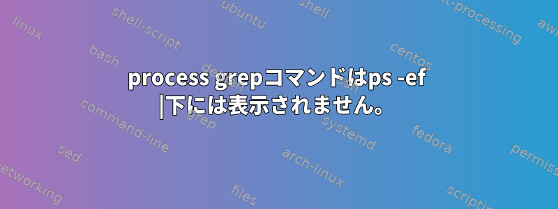 process grepコマンドはps -ef |下には表示されません。