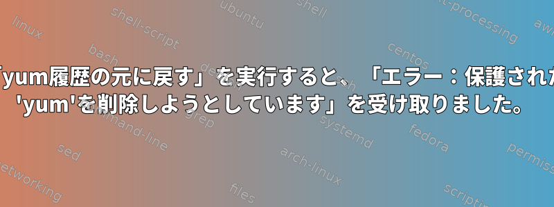 「yum履歴の元に戻す」を実行すると、「エラー：保護された 'yum'を削除しようとしています」を受け取りました。