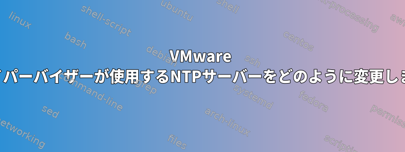 VMware Esxiハイパーバイザーが使用するNTPサーバーをどのように変更しますか？