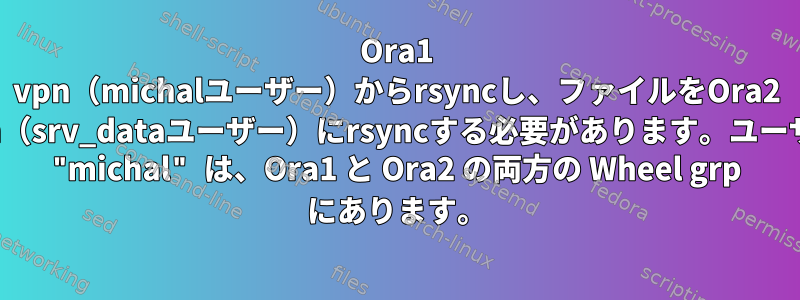 Ora1 vpn（michalユーザー）からrsyncし、ファイルをOra2 vpn（srv_dataユーザー）にrsyncする必要があります。ユーザー "michal" は、Ora1 と Ora2 の両方の Wheel grp にあります。