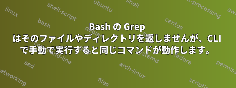 Bash の Grep はそのファイルやディレクトリを返しませんが、CLI で手動で実行すると同じコマンドが動作します。