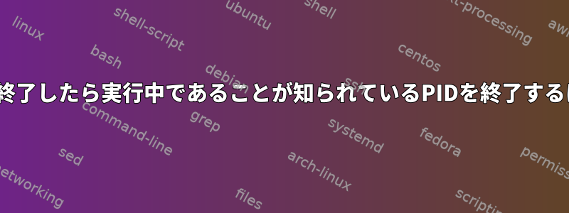 PIDが終了したら実行中であることが知られているPIDを終了するには？