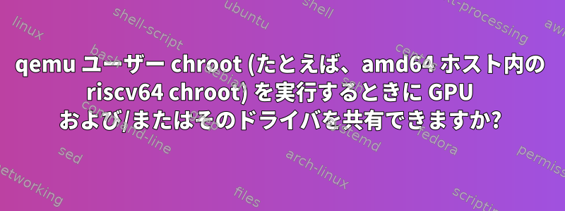 qemu ユーザー chroot (たとえば、amd64 ホスト内の riscv64 chroot) を実行するときに GPU および/またはそのドライバを共有できますか?