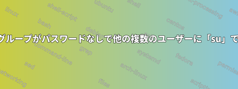 複数のユーザーグループがパスワードなしで他の複数のユーザーに「su」できるようにする