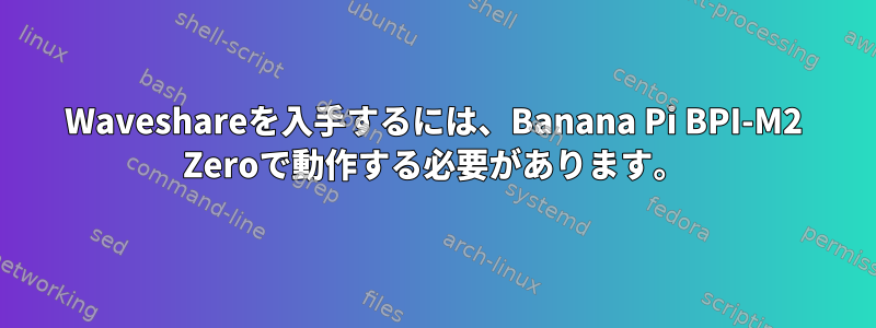 Waveshareを入手するには、Banana Pi BPI-M2 Zeroで動作する必要があります。