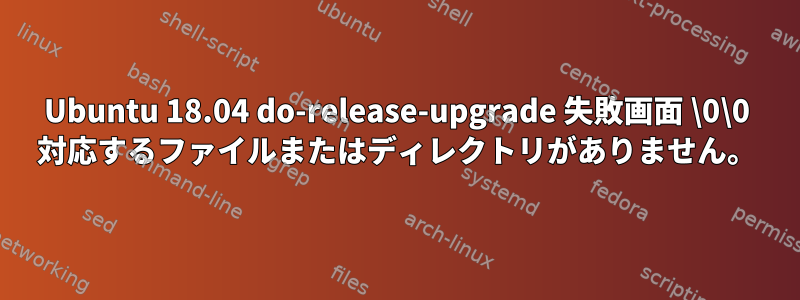 Ubuntu 18.04 do-release-upgrade 失敗画面 \0\0 対応するファイルまたはディレクトリがありません。