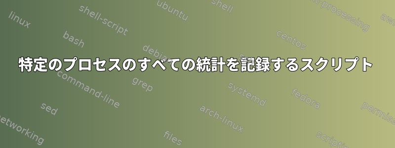 特定のプロセスのすべての統計を記録するスクリプト