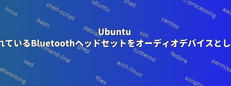 Ubuntu 22.04は、接続されているBluetoothヘッドセットをオーディオデバイスとして認識しません。