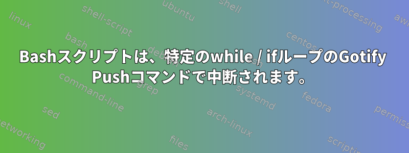 Bashスクリプトは、特定のwhile / ifループのGotify Pushコマンドで中断されます。