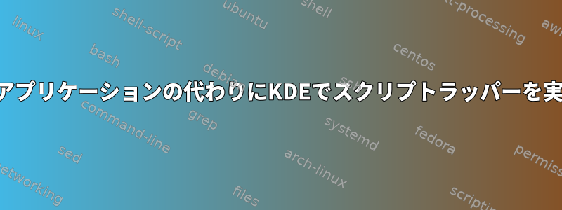 実際のアプリケーションの代わりにKDEでスクリプトラッパーを実行する