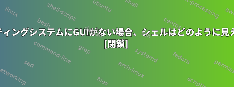 オペレーティングシステムにGUIがない場合、シェルはどのように見えますか？ [閉鎖]