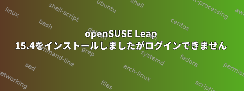 openSUSE Leap 15.4をインストールしましたがログインできません