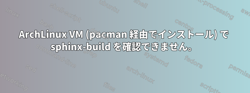 ArchLinux VM (pacman 経由でインストール) で sphinx-build を確認できません。