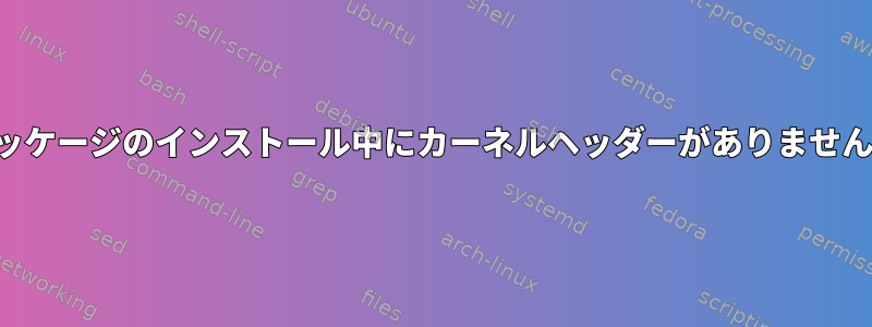 パッケージのインストール中にカーネルヘッダーがありません。