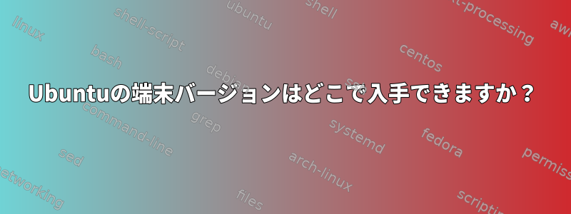 Ubuntuの端末バージョンはどこで入手できますか？