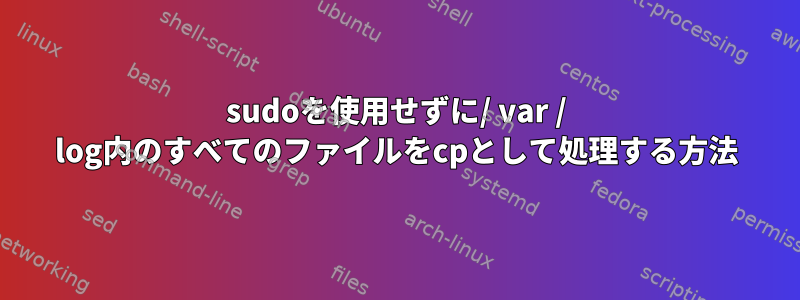 sudoを使用せずに/ var / log内のすべてのファイルをcpとして処理する方法