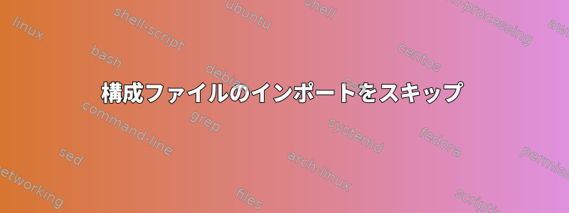 構成ファイルのインポートをスキップ