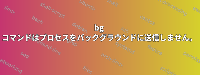 bg コマンドはプロセスをバックグラウンドに送信しません。