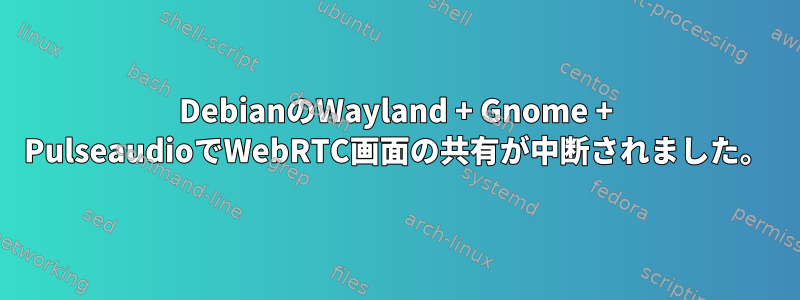 DebianのWayland + Gnome + PulseaudioでWebRTC画面の共有が中断されました。