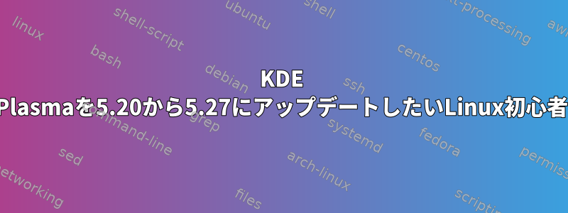 KDE Plasmaを5.20から5.27にアップデートしたいLinux初心者